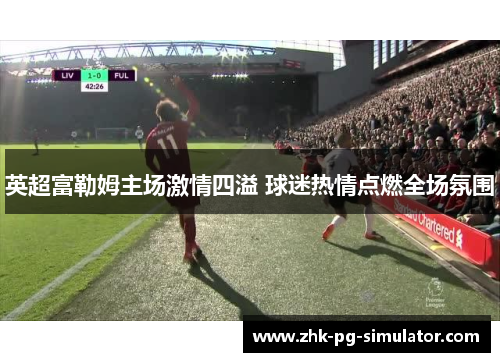 英超富勒姆主场激情四溢 球迷热情点燃全场氛围