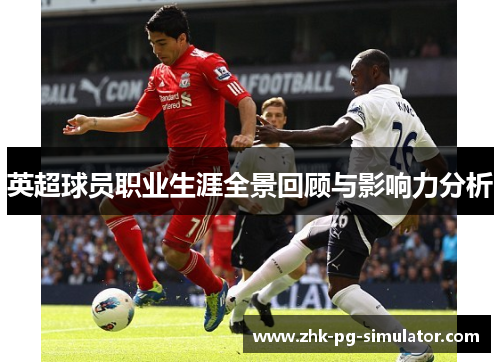 英超球员职业生涯全景回顾与影响力分析 英超球员职业生涯全景回顾与影响力分析