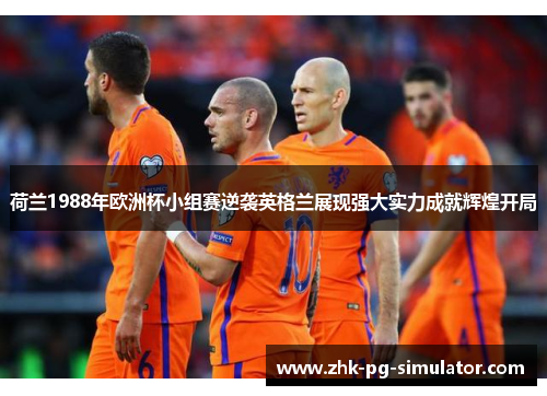 荷兰1988年欧洲杯小组赛逆袭英格兰展现强大实力成就辉煌开局 荷兰1988年欧洲杯小组赛逆袭英格兰展现强大实力成就辉煌开局