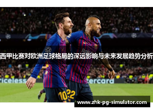 西甲比赛对欧洲足球格局的深远影响与未来发展趋势分析 西甲比赛对欧洲足球格局的深远影响与未来发展趋势分析