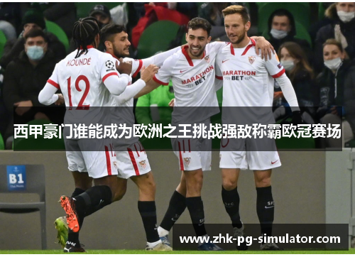 西甲豪门谁能成为欧洲之王挑战强敌称霸欧冠赛场 西甲豪门谁能成为欧洲之王挑战强敌称霸欧冠赛场