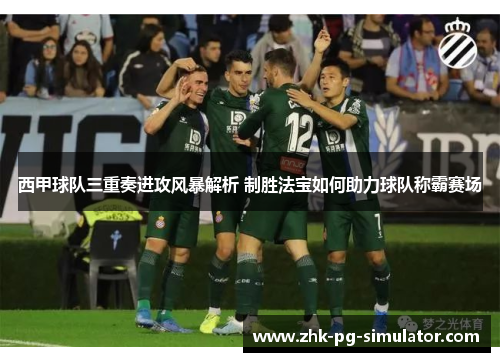 西甲球队三重奏进攻风暴解析 制胜法宝如何助力球队称霸赛场 西甲球队三重奏进攻风暴解析 制胜法宝如何助力球队称霸赛场