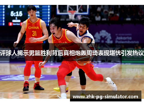 评球人揭示男篮胜利背后真相炮轰周琦表现堪忧引发热议 评球人揭示男篮胜利背后真相炮轰周琦表现堪忧引发热议