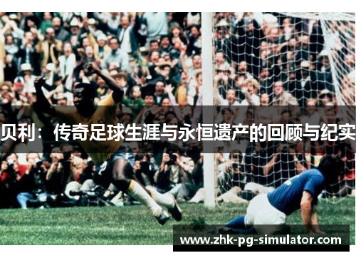 贝利:传奇足球生涯与永恒遗产的回顾与纪实 贝利:传奇足球生涯与永恒遗产的回顾与纪实