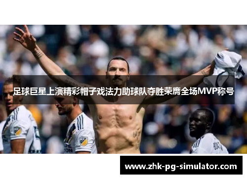 足球巨星上演精彩帽子戏法力助球队夺胜荣膺全场MVP称号 足球巨星上演精彩帽子戏法力助球队夺胜荣膺全场MVP称号