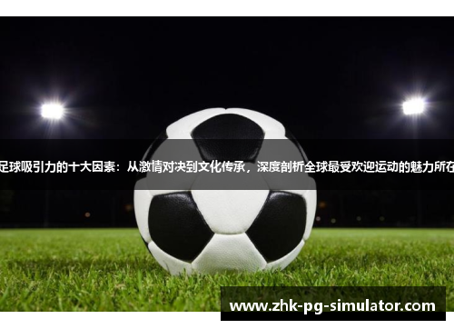 足球吸引力的十大因素：从激情对决到文化传承，深度剖析全球最受欢迎运动的魅力所在