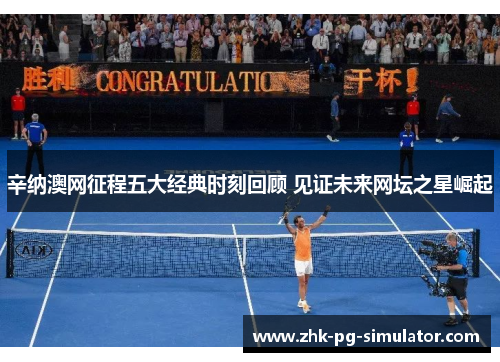 辛纳澳网征程五大经典时刻回顾 见证未来网坛之星崛起