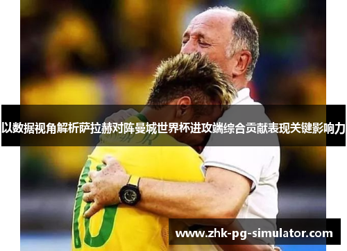 以数据视角解析萨拉赫对阵曼城世界杯进攻端综合贡献表现关键影响力 以数据视角解析萨拉赫对阵曼城世界杯进攻端综合贡献表现关键影响力