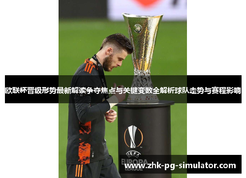 欧联杯晋级形势最新解读争夺焦点与关键变数全解析球队走势与赛程影响 欧联杯晋级形势最新解读争夺焦点与关键变数全解析球队走势与赛程影响