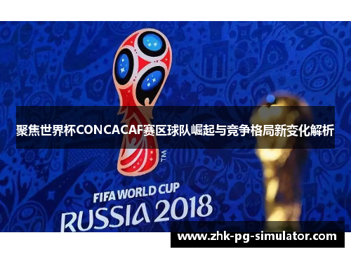 聚焦世界杯CONCACAF赛区球队崛起与竞争格局新变化解析 聚焦世界杯CONCACAF赛区球队崛起与竞争格局新变化解析