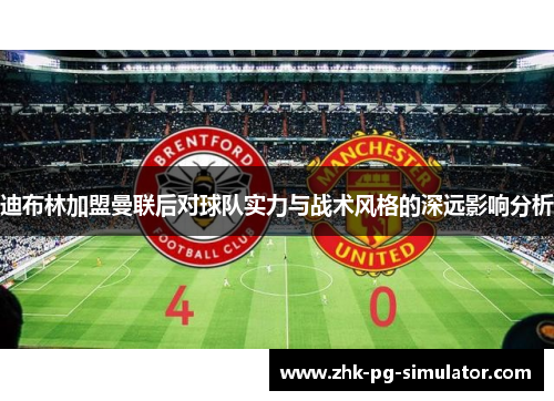 迪布林加盟曼联后对球队实力与战术风格的深远影响分析 迪布林加盟曼联后对球队实力与战术风格的深远影响分析