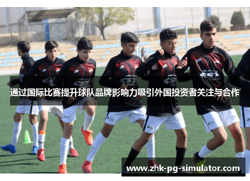 通过国际比赛提升球队品牌影响力吸引外国投资者关注与合作