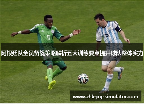 阿根廷队全员备战策略解析五大训练要点提升球队整体实力