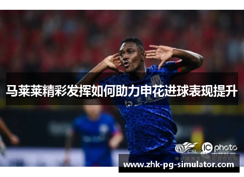 马莱莱精彩发挥如何助力申花进球表现提升