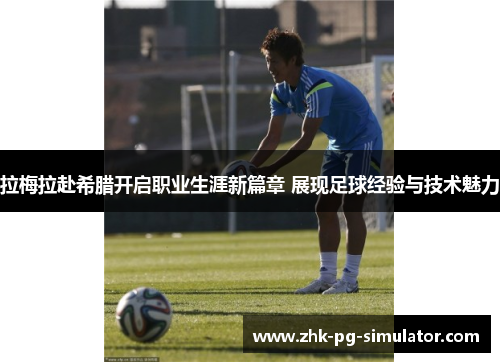 拉梅拉赴希腊开启职业生涯新篇章 展现足球经验与技术魅力 拉梅拉赴希腊开启职业生涯新篇章 展现足球经验与技术魅力