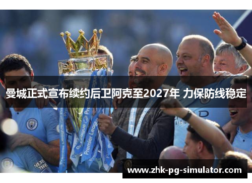 曼城正式宣布续约后卫阿克至2027年 力保防线稳定 曼城正式宣布续约后卫阿克至2027年 力保防线稳定