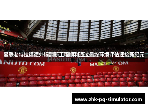曼联老特拉福德外墙翻新工程顺利通过最终环境评估迎接新纪元 曼联老特拉福德外墙翻新工程顺利通过最终环境评估迎接新纪元