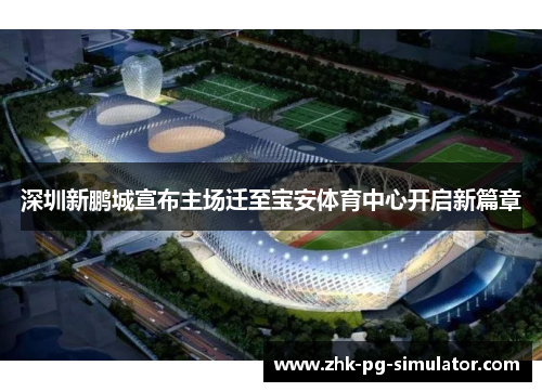 深圳新鹏城宣布主场迁至宝安体育中心开启新篇章 深圳新鹏城宣布主场迁至宝安体育中心开启新篇章