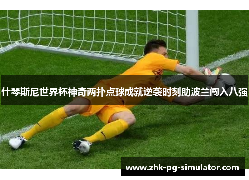 什琴斯尼世界杯神奇两扑点球成就逆袭时刻助波兰闯入八强 什琴斯尼世界杯神奇两扑点球成就逆袭时刻助波兰闯入八强
