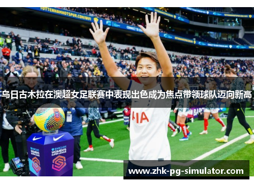 乌日古木拉在澳超女足联赛中表现出色成为焦点带领球队迈向新高