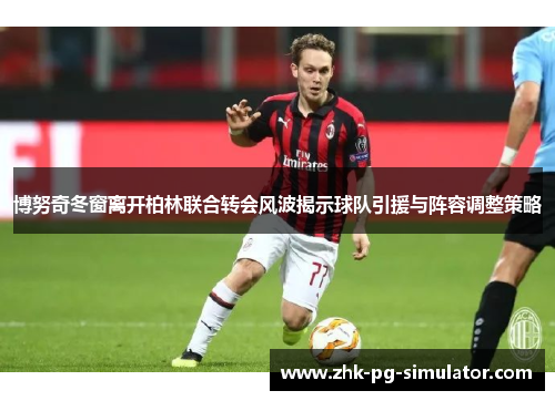 博努奇冬窗离开柏林联合转会风波揭示球队引援与阵容调整策略