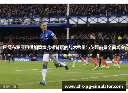 围绕布罗亚租借加盟埃弗顿背后的战术考量与英超前景全面观察