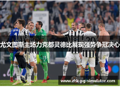 尤文图斯主场力克都灵德比展现强势争冠决心