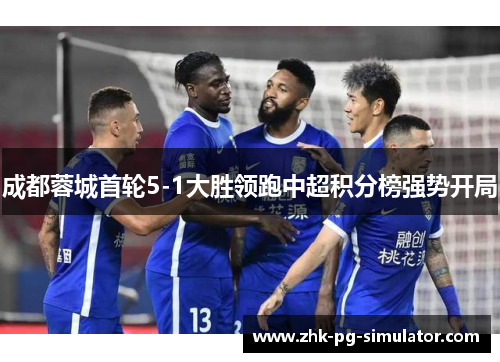 成都蓉城首轮5-1大胜领跑中超积分榜强势开局