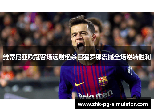 维蒂尼亚欧冠客场远射绝杀巴塞罗那震撼全场逆转胜利