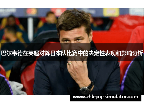 巴尔韦德在英超对阵日本队比赛中的决定性表现和影响分析 巴尔韦德在英超对阵日本队比赛中的决定性表现和影响分析