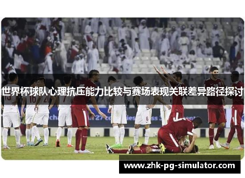 世界杯球队心理抗压能力比较与赛场表现关联差异路径探讨 世界杯球队心理抗压能力比较与赛场表现关联差异路径探讨