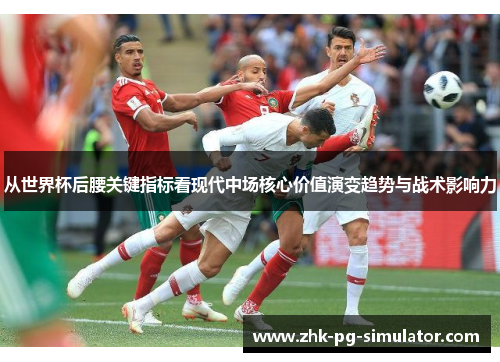 从世界杯后腰关键指标看现代中场核心价值演变趋势与战术影响力 从世界杯后腰关键指标看现代中场核心价值演变趋势与战术影响力