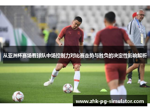 从亚洲杯赛场看球队中场控制力对比赛走势与胜负的决定性影响解析 从亚洲杯赛场看球队中场控制力对比赛走势与胜负的决定性影响解析