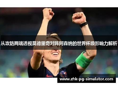 从攻防两端透视莫德里奇对阵阿森纳的世界杯级影响力解析 从攻防两端透视莫德里奇对阵阿森纳的世界杯级影响力解析