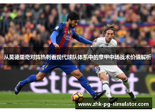 从莫德里奇对阵热刺看现代球队体系中的意甲中场战术价值解析 从莫德里奇对阵热刺看现代球队体系中的意甲中场战术价值解析