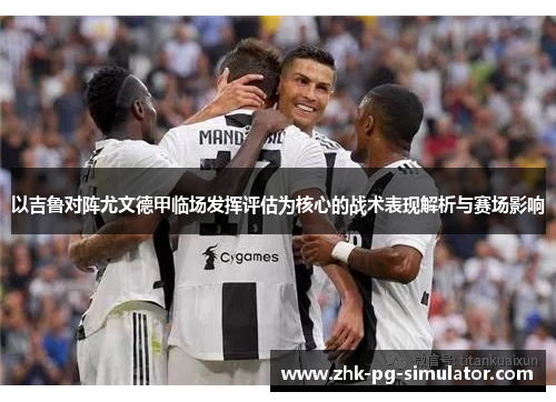 以吉鲁对阵尤文德甲临场发挥评估为核心的战术表现解析与赛场影响 以吉鲁对阵尤文德甲临场发挥评估为核心的战术表现解析与赛场影响