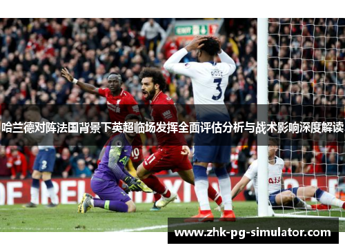 哈兰德对阵法国背景下英超临场发挥全面评估分析与战术影响深度解读 哈兰德对阵法国背景下英超临场发挥全面评估分析与战术影响深度解读