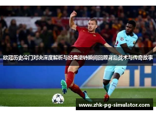 欧冠历史冷门对决深度解析与经典逆转瞬间回顾背后战术与传奇故事 欧冠历史冷门对决深度解析与经典逆转瞬间回顾背后战术与传奇故事