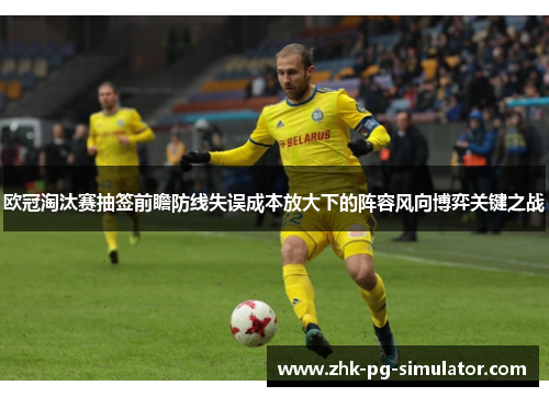 欧冠淘汰赛抽签前瞻防线失误成本放大下的阵容风向博弈关键之战 欧冠淘汰赛抽签前瞻防线失误成本放大下的阵容风向博弈关键之战