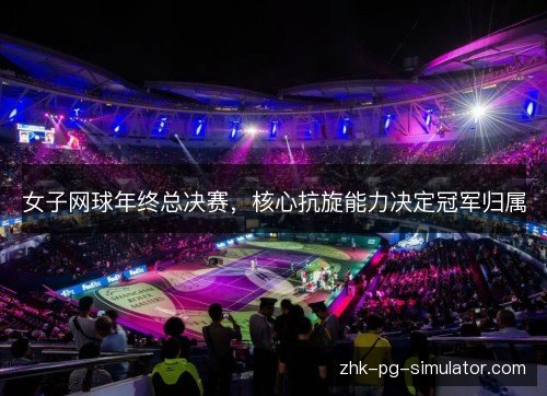 女子网球年终总决赛,核心抗旋能力决定冠军归属 女子网球年终总决赛,核心抗旋能力决定冠军归属