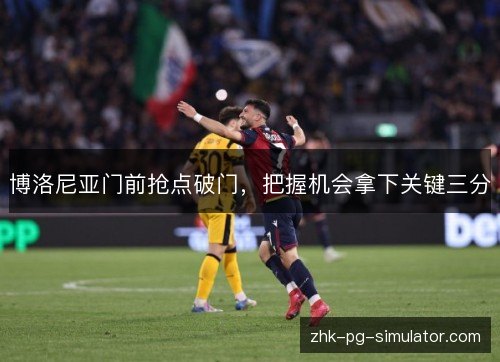 博洛尼亚门前抢点破门,把握机会拿下关键三分 博洛尼亚门前抢点破门,把握机会拿下关键三分